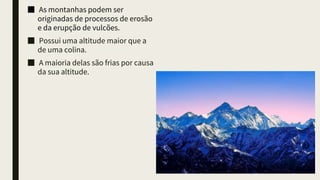 ■ As montanhas podem ser
originadas de processos de erosão
e da erupção de vulcões.
■ Possui uma altitude maior que a
de uma colina.
■ A maioria delas são frias por causa
da sua altitude.
 