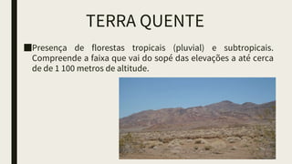 TERRA QUENTE
■Presença de florestas tropicais (pluvial) e subtropicais.
Compreende a faixa que vai do sopé das elevações a até cerca
de de 1 100 metros de altitude.
 