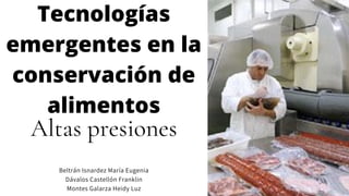 Altas presiones
Beltrán Isnardez María Eugenia
Dávalos Castellón Franklin
Montes Galarza Heidy Luz
Tecnologías
emergentes en la
conservación de
alimentos
 