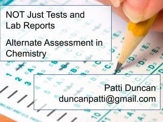 NOT Just Tests and
Lab Reports
Alternate Assessment in
Chemistry


                      Patti Duncan
            duncanpatti@gmail.com
 