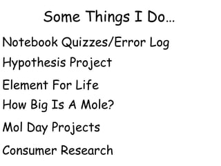 Some Things I Do…
Notebook Quizzes/Error Log
Hypothesis Project
Element For Life
How Big Is A Mole?
Mol Day Projects
Consumer Research
 