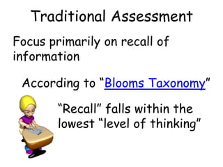 Traditional Assessment
Focus primarily on recall of
information

 According to “Blooms Taxonomy”

        “Recall” falls within the
        lowest “level of thinking”
 