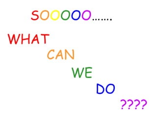SOOOOO…….
WHAT
    CAN
       WE
            DO
                 ????
 