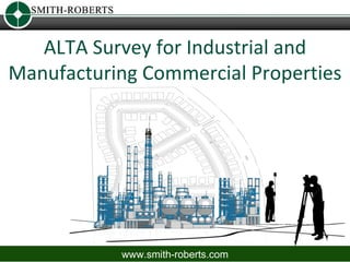 ALTA Survey for Industrial and
Manufacturing Commercial Properties




           www.smith-roberts.com
 