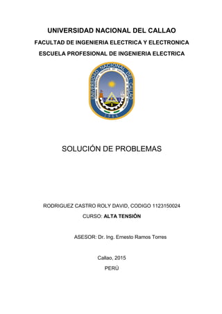 UNIVERSIDAD NACIONAL DEL CALLAO
FACULTAD DE INGENIERIA ELECTRICA Y ELECTRONICA
ESCUELA PROFESIONAL DE INGENIERIA ELECTRICA
SOLUCIÓN DE PROBLEMAS
RODRIGUEZ CASTRO ROLY DAVID, CODIGO 1123150024
CURSO: ALTA TENSIÓN
ASESOR: Dr. Ing. Ernesto Ramos Torres
Callao, 2015
PERÚ
 