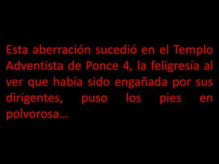 Esta aberración sucedió en el Templo
Adventista de Ponce 4, la feligresía al
ver que había sido engañada por sus
dirigentes, puso los pies en
polvorosa…
 
