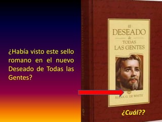 ¿Había visto este sello
romano en el nuevo
Deseado de Todas las
Gentes?
¿Cuál??
 