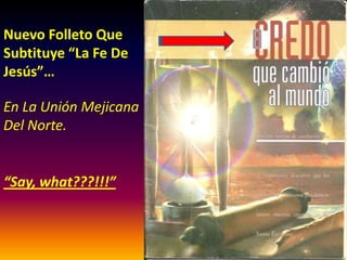 Nuevo Folleto Que
Subtituye “La Fe De
Jesús”…
En La Unión
Mexicana Del Norte.
“Say, what???!!!”
 
