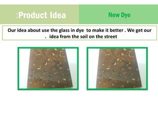 :Product Idea New Dye 
Our idea about use the glass in dye to make it better . We get our 
. idea from the soil on the street 
 