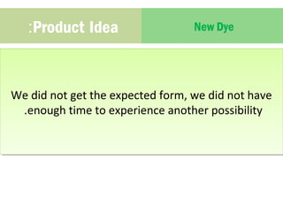 :Product Idea New Dye 
We did not get the expected form, we did not have 
.enough time to experience another possibility 
We did not get the expected form, we did not have 
.enough time to experience another possibility 
 