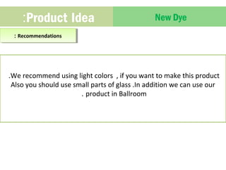:Product Idea New Dye 
:: R Reeccoommmmeennddaattioionnss 
.We recommend using light colors , if you want to make this product 
Also you should use small parts of glass .In addition we can use our 
. product in Ballroom 
 