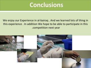 Conclusions 
We enjoy our Experience in al-bairaq . And we learned lots of thing in 
this experience . In addition We hope to be able to participate in this 
.competition next year 
 
