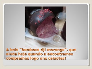 A bela "bomboca dji morango", que ainda hoje quando a encontramos compramos logo uns caixotes!  