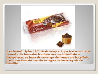 E as festas? Lições 100? Havia sempre 1 que levava as tortas Dancake. Se fosse de chocolate, era um instantinho a desaparecer, se fosse de morango, demorava um bocadinho mais, mas também marchava, agora se fosse aquela de baunilha... 