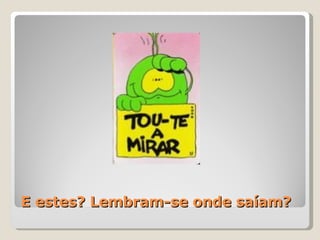 E estes? Lembram-se onde saíam? 