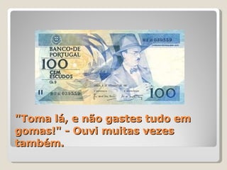 "Toma lá, e não gastes tudo em gomas!" - Ouvi muitas vezes também. 