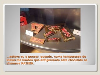 ...estava eu a pensar, quando, numa tempestade de ideias me lembro que antigamente este chocolate se chamava RAIDER. 