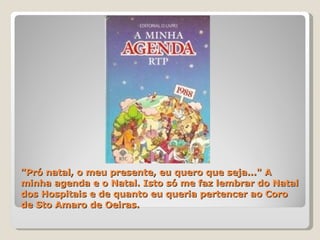 "Pró natal, o meu presente, eu quero que seja..." A minha agenda e o Natal. Isto só me faz lembrar do Natal dos Hospitais e de quanto eu queria pertencer ao Coro de Sto Amaro de Oeiras. 