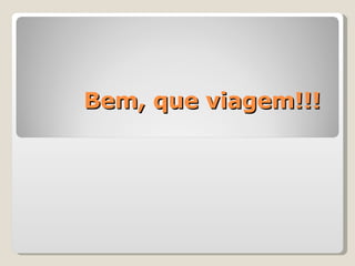 Bem, que viagem!!!  