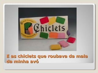 E as chiclets que roubava da mala da minha avó  