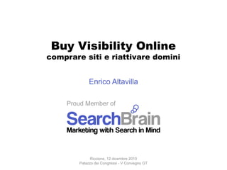 Buy Visibility Online
comprare siti e riattivare domini


             Enrico Altavilla

    Proud Member of




              Riccione, 12 dicembre 2010
        Palazzo dei Congressi - V Convegno GT
 