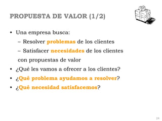 PROPUESTA DE VALOR (1/2)

• Una empresa busca:
   – Resolver problemas de los clientes
   – Satisfacer necesidades de los ...