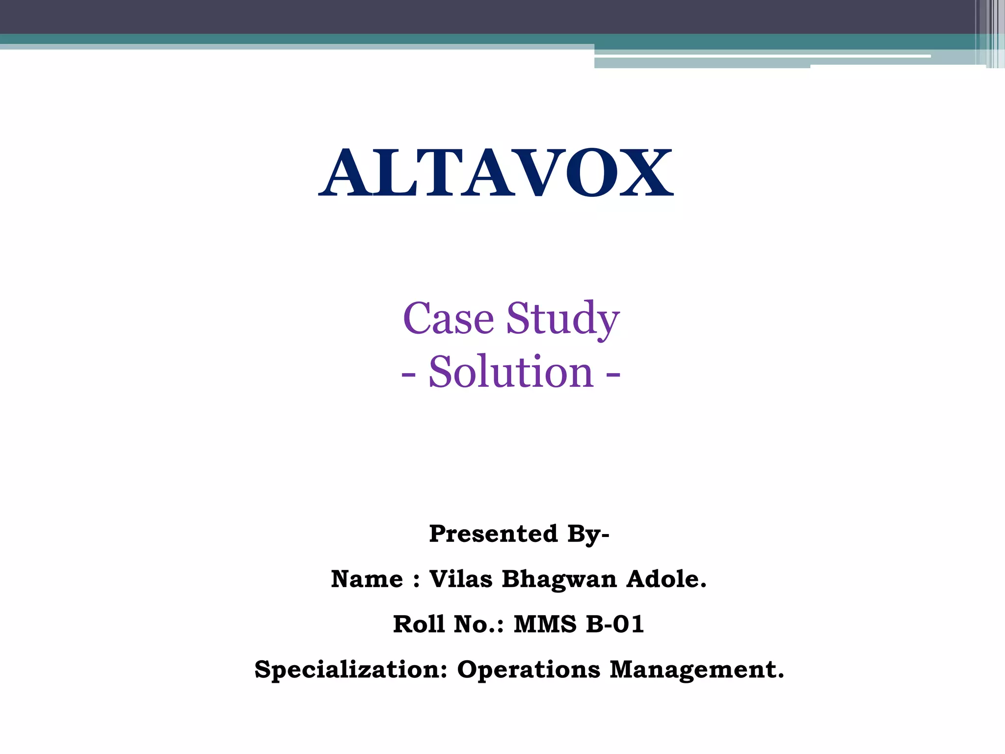 Presented By-
Name : Vilas Bhagwan Adole.
Roll No.: MMS B-01
Specialization: Operations Management.
ALTAVOX
Case Study
- Solution -