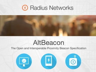 AltBeacon
The Open and Interoperable Proximity Beacon Specification
 