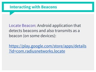 Interacting with Beacons
Locate Beacon: Android application that
detects beacons and also transmits as a
beacon (on some devices):
https://play.google.com/store/apps/details
?id=com.radiusnetworks.locate
 