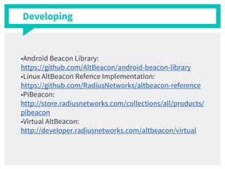 Developing
■Android Beacon Library:
https://github.com/AltBeacon/android-beacon-library
■Linux AltBeacon Refence Implementation:
https://github.com/RadiusNetworks/altbeacon-reference
■PiBeacon:
http://store.radiusnetworks.com/collections/all/products/
pibeacon
■Virtual AltBeacon:
http://developer.radiusnetworks.com/altbeacon/virtual
 
