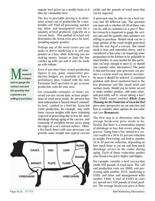 organic beef prices on a weekly basis as it     yields and the pounds of retail meat that
                        does for commodity beef.                        can be expected.
                        The key to proﬁtable pricing is to deter-       A processor may be able to cut a beef car-
                        mine actual cost of production for a mar-       cass into 40 different cuts. The question
                        ketable calf. Find all processing, market-      you must ask is whether all 40 of those cuts
                        ing, labor, and management costs for a          can be sold to customers at a proﬁt? Mar-
                        quantity of beef produced, typically on a       ket research is important to gauge the vari-
                        carcass basis. This method of actual cost       ous cuts and the quantity that customers are
                        determines the break-even price for beef,       willing to purchase. Round steak can be a
                        including organic product.                      large portion of the retail weight generated
                        Perhaps one of the worst errors you can         from the rear leg of a carcass. But round
                        make in direct marketing is to sell your        steak is lean and somewhat chewy, and is
                        product at a loss, while believing you are      considered a low-value cut requiring some
                        making money. Sooner or later the loss          preparation in the kitchen to be palatable to
                        catches up with you and it can’t be made        most families. Is your market for this partic-
                        up with volume.                                 ular cut large enough to move it, or should
                                                                        you consider other alternatives? The point


M
            arket       Even if you don’t have actual production        is that just because your processor can pro-
            research    figures to use, good, conservative pro-         duce a certain retail cut doesn’t necessar-
                        duction budgets are available to base a         ily mean it should be ordered. A continual
            is impor-
                        preliminary plan. Consult with the state        problem with direct marketed beef is the
tant to gauge the       Extension beef specialist to get accurate       less glamorous cuts like round steak and
various cuts and        production costs for your area.                 various roasts. Would you be better served
the quantity that                                                       to make another product, add some value,
                        Get reasonable estimates, or better yet,
customers are           actual carcass cut-out data, to base projec-    and proﬁtably sell it, versus taking a loss?
willing to purchase.    tions of retail meat yields. Be advised that    The SARE report entitled Whole Farm
                        most information is biased toward commod-       Planning for the Production of Grass-fed Beef
                        ity beef, ﬁ nished in a feed lot. Grass-fed     gives more perspective on cut selection and
                        cattle production, for example, may yield       how to consider other options for low-value
                        lower carcass weights with more trimming        cuts (see Resources).
                        required at processing due to less fat, more
                                                                        The first step is to determine what the
                        shrinkage during aging of the carcass, and
                        trimming of unsightly brown areas along         average break-even price needs to be.
                        the edges of a cut’s external surface. Often,   Realize that there is a tremendous amount
                        a few lunch hours with your processor can       of shrinkage or loss that occurs along the
                        provide some insight into typical carcass       process. Going from a live animal to a car-
                                                                        cass results in a 36 to 45 percent reduction
                                                                        in weight. Processing can lead to another
                                                                        35 to 42 percent reduction, depending on
                                                                        how much bone is cut out and how much
                                                                        shrinkage occurs in the cooler during
                                                                        aging. Each of those reductions pushes
                                                                        your break-even price higher and higher.
                                                                        For example, consider a beef carcass that
                                                                        yields 350 pounds of retail meat. The calf
                                                                        and production costs are $800, and pro-
                                                                        cessing adds another $225, marketing is
                                                                        $100, and labor and management adds
                                                                        another $400. A total of $1425 in costs
                                                                        are spread over 350 pounds of retail prod-
                                                                        uct. The average break-even price at those
Page 16      ATTRA                                                                       Beef Marketing Alternatives
 