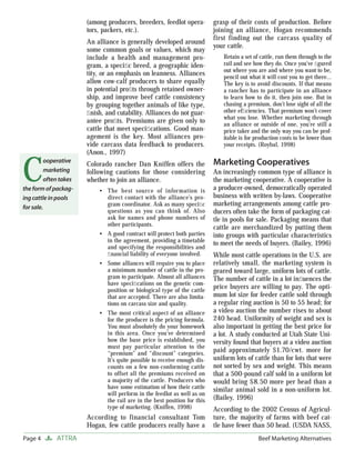 (among producers, breeders, feedlot opera-         grasp of their costs of production. Before
                       tors, packers, etc.).                              joining an alliance, Hogan recommends
                                                                          first finding out the carcass quality of
                       An alliance is generally developed around
                                                                          your cattle.
                       some common goals or values, which may
                       include a health and management pro-                   Retain a set of cattle, run them through to the
                       gram, a speciﬁc breed, a geographic iden-              rail and see how they do. Once you’ve ﬁgured
                                                                              out where you are and where you want to be,
                       tity, or an emphasis on leanness. Alliances            pencil out what it will cost you to get there…
                       allow cow-calf producers to share equally              The key is to avoid discounts. If that means
                       in potential proﬁts through retained owner-            a rancher has to participate in an alliance
                       ship, and improve beef cattle consistency              to learn how to do it, then join one. But in
                       by grouping together animals of like type,             chasing a premium, don’t lose sight of all the
                       ﬁnish, and cutability. Alliances do not guar-          other efﬁciencies. That premium won’t cover
                                                                              what you lose. Whether marketing through
                       antee proﬁts. Premiums are given only to               an alliance or outside of one, you’re still a
                       cattle that meet speciﬁcations. Good man-              price taker and the only way you can be prof-
                       agement is the key. Most alliances pro-                itable is for production costs to be lower than
                       vide carcass data feedback to producers.               your receipts. (Roybal, 1998)
                       (Anon., 1997)


C
         ooperative                                                       Marketing Cooperatives
                       Colorado rancher Dan Kniffen offers the
         marketing     following cautions for those considering           An increasingly common type of alliance is
         often takes   whether to join an alliance.                       the marketing cooperative. A cooperative is
the form of packag-        • The best source of information is            a producer-owned, democratically operated
ing cattle in pools          direct contact with the alliance’s pro-      business with written by-laws. Cooperative
for sale.                    gram coordinator. Ask as many speciﬁc        marketing arrangements among cattle pro-
                             questions as you can think of. Also          ducers often take the form of packaging cat-
                             ask for names and phone numbers of           tle in pools for sale. Packaging means that
                             other participants.
                                                                          cattle are merchandized by putting them
                           • A good contract will protect both parties    into groups with particular characteristics
                             in the agreement, providing a timetable      to meet the needs of buyers. (Bailey, 1996)
                             and specifying the responsibilities and
                             ﬁ nancial liability of everyone involved.    While most cattle operations in the U.S. are
                           • Some alliances will require you to place     relatively small, the marketing system is
                             a minimum number of cattle in the pro-       geared toward large, uniform lots of cattle.
                             gram to participate. Almost all alliances    The number of cattle in a lot inﬂuences the
                             have speciﬁcations on the genetic com-
                             position or biological type of the cattle
                                                                          price buyers are willing to pay. The opti-
                             that are accepted. There are also limita-    mum lot size for feeder cattle sold through
                             tions on carcass size and quality.           a regular ring auction is 50 to 55 head; for
                           • The most critical aspect of an alliance      a video auction the number rises to about
                             for the producer is the pricing formula.     240 head. Uniformity of weight and sex is
                             You must absolutely do your homework         also important in getting the best price for
                             in this area. Once you’ve determined         a lot. A study conducted at Utah State Uni-
                             how the base price is established, you       versity found that buyers at a video auction
                             must pay particular attention to the
                             “premium” and “discount” categories.
                                                                          paid approximately $1.70/cwt. more for
                             It’s quite possible to receive enough dis-   uniform lots of cattle than for lots that were
                             counts on a few non-conforming cattle        not sorted by sex and weight. This means
                             to offset all the premiums received on       that a 500-pound calf sold in a uniform lot
                             a majority of the cattle. Producers who      would bring $8.50 more per head than a
                             have some estimation of how their cattle     similar animal sold in a non-uniform lot.
                             will perform in the feedlot as well as on
                             the rail are in the best position for this   (Bailey, 1996)
                             type of marketing. (Kniffen, 1998)           According to the 2002 Census of Agricul-
                       According to financial consultant Tom              ture, the majority of farms with beef cat-
                       Hogan, few cattle producers really have a          tle have fewer than 50 head. (USDA NASS,
Page 4       ATTRA                                                                           Beef Marketing Alternatives
 