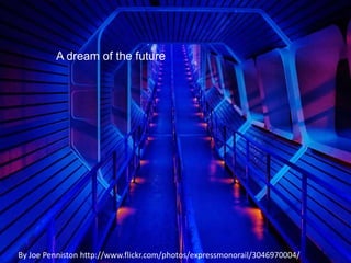 A dream of the future By Joe Penniston http://www.flickr.com/photos/expressmonorail/3046970004/ 