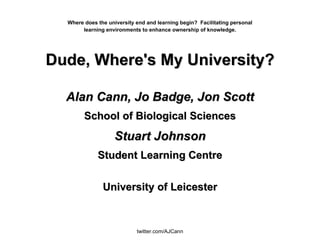Where does the university end and learning begin?  Facilitating personal learning environments to enhance ownership of knowledge. Dude, Where's My University? Alan Cann, Jo Badge, Jon Scott School of Biological Sciences Stuart Johnson Student Learning Centre University of Leicester 