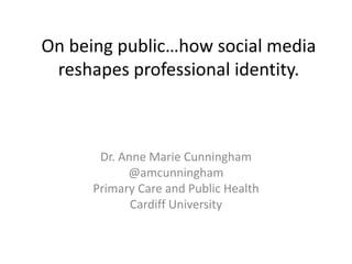 On being public…how social media reshapes professional identity. Dr. Anne Marie Cunningham @amcunningham Primary Care and Public Health Cardiff University 