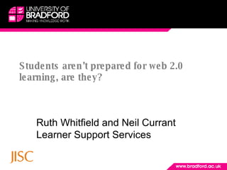 Students aren’t prepared for web 2.0 learning, are they? Ruth Whitfield and Neil Currant Learner Support Services 