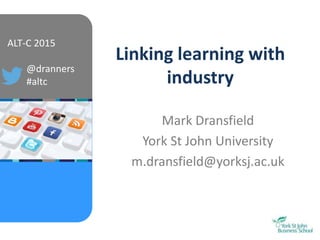 ALT-C 2015
@dranners
#altc
Linking learning with
industry
Mark Dransfield
York St John University
m.dransfield@yorksj.ac.uk
 