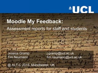 Moodle My Feedback:
Assessment reports for staff and students
Jessica Gramp j.gramp@ucl.ac.uk
Tim Neumann tim.neumann@ucl.ac.uk
@ ALT-C 2015, Manchester, UK
 