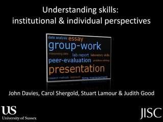 Understanding skills:  institutional & individual perspectives John Davies, Carol Shergold, Stuart Lamour & Judith Good 