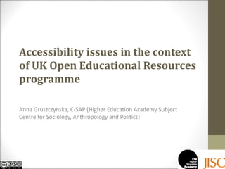 Accessibility issues in the context of UK Open Educational Resources programme Anna Gruszczynska, C-SAP (Higher Education Academy Subject Centre for Sociology, Anthropology and Politics) 