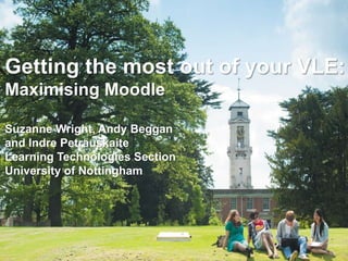 Getting the most out of your VLE:
Maximising Moodle
Suzanne Wright, Andy Beggan
and Indre Petrauskaite
Learning Technologies Section
University of Nottingham
 