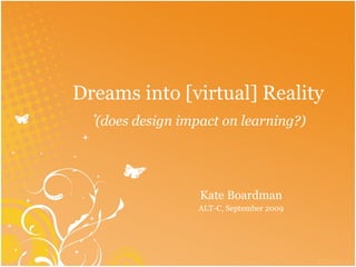 Dreams into [virtual] Reality  (does design impact on learning?) Kate Boardman ALT-C, September 2009 