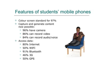 Features of students’ mobile phones
 Colour screen standard for 97%
 Capture and generate content
now possible:
 96% ha...