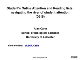 Student's Online Attention and Reading lists: navigating the river of student attention (0015) Alan Cann School of Biological Sciences University of Leicester Find me here:    bit.ly/AJCann [email_address] 