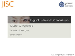 Digital Literacies in Transition
Cluster C workshop
Dr Mark J.P. Kerrigan

Simon Walker




                                         M.J.P.Kerrigan@Greenwich.ac.uk
 