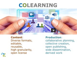 COLEARNING 
Production: 
collaborative planning, 
collective creation, 
open publishing, 
wide dissemination, 
derived work 
Content: 
Diverse formats, 
editable, 
reusable, 
high granularity, 
open license 
 