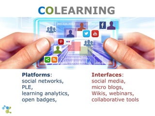 COLEARNING 
Interfaces: 
social media, 
micro blogs, 
Wikis, webinars, 
collaborative tools 
Platforms: 
social networks, 
PLE, 
learning analytics, 
open badges, 
 