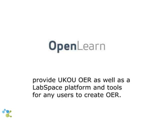 provide UKOU OER as well as a 
LabSpace platform and tools 
for any users to create OER. 
 