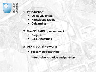 1. Introduction: 
• Open Education 
• Knowledge Media 
• Colearning 
2. The COLEARN open network 
 Projects 
 Co-authorships 
3. OER & Social Networks 
• coLearners coauthors: 
interactive, creative and partners 
 