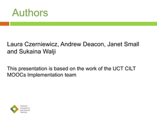 Authors 
Laura Czerniewicz, Andrew Deacon, Janet Small 
and Sukaina Walji 
This presentation is based on the work of the UCT CILT 
MOOCs Implementation team 
 
